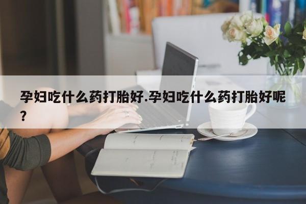 打胎药专卖微信米非司酮片联系方式孕妇吃什么药打胎好.孕妇吃什么药打胎好呢？