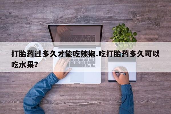 打胎药专卖微信米非司酮片联系方式打胎药过多久才能吃辣椒.吃打胎药多久可以吃水果？