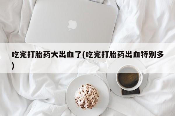 打胎药专卖微信米非司酮片联系方式吃完打胎药大出血了(吃完打胎药出血特别多)