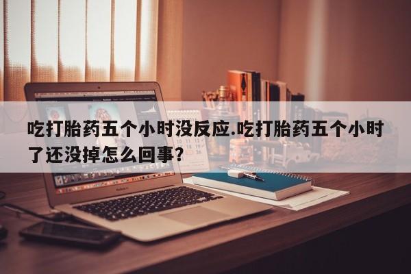 打胎药专卖微信米非司酮片联系方式吃打胎药五个小时没反应.吃打胎药五个小时了还没掉怎么回事？