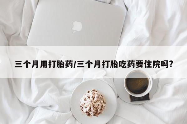 打胎药专卖微信米非司酮片联系方式三个月用打胎药/三个月打胎吃药要住院吗?