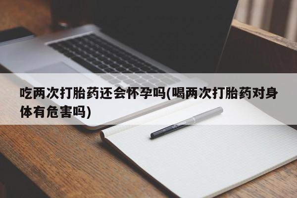 打胎药专卖微信米非司酮片联系方式吃两次打胎药还会怀孕吗(喝两次打胎药对身体有危害吗)