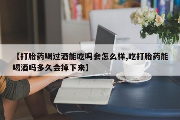 打胎药专卖微信米非司酮片联系方式【打胎药喝过酒能吃吗会怎么样,吃打胎药能喝酒吗多久会掉下来】