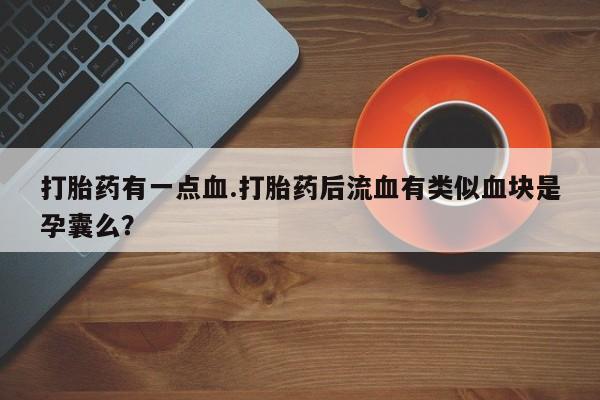 打胎药专卖微信米非司酮片联系方式打胎药有一点血.打胎药后流血有类似血块是孕囊么？