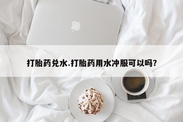 打胎药专卖微信米非司酮片联系方式打胎药兑水.打胎药用水冲服可以吗？