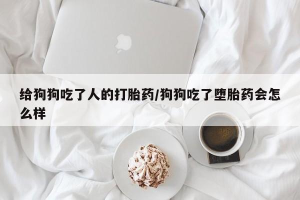 打胎药专卖微信米非司酮片联系方式给狗狗吃了人的打胎药/狗狗吃了堕胎药会怎么样