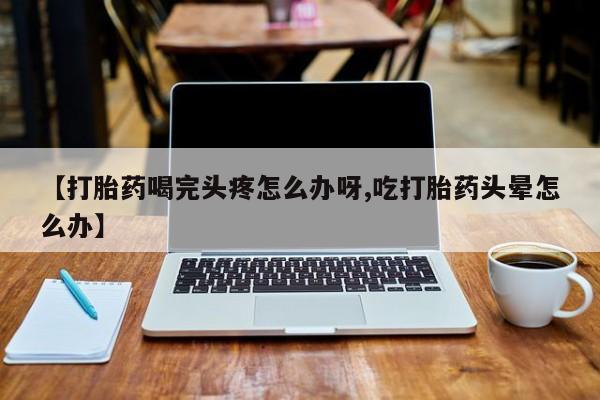 打胎药专卖微信米非司酮片联系方式【打胎药喝完头疼怎么办呀,吃打胎药头晕怎么办】