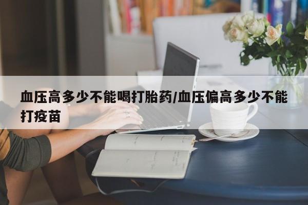 打胎药专卖微信米非司酮片联系方式血压高多少不能喝打胎药/血压偏高多少不能打疫苗