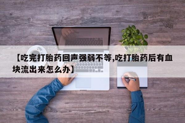打胎药专卖微信米非司酮片联系方式【吃完打胎药回声强弱不等,吃打胎药后有血块流出来怎么办】