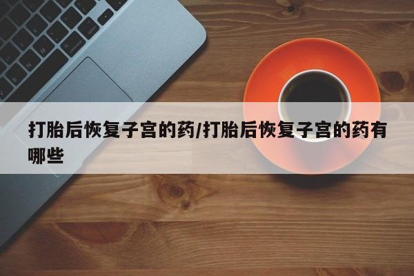 打胎药专卖微信米非司酮片联系方式打胎后恢复子宫的药/打胎后恢复子宫的药有哪些