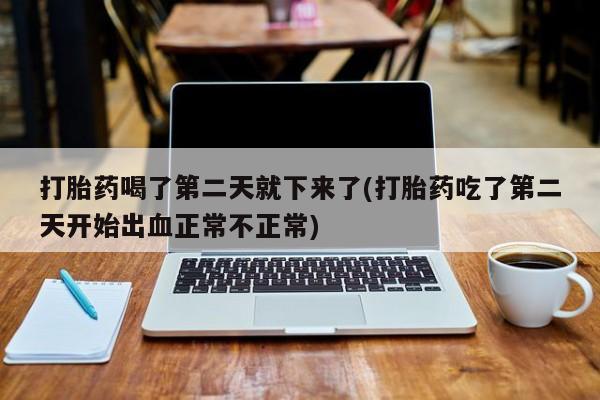 打胎药专卖微信米非司酮片联系方式打胎药喝了第二天就下来了(打胎药吃了第二天开始出血正常不正常)