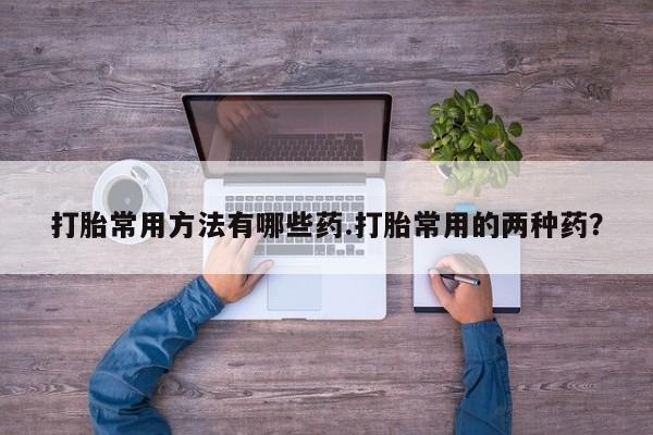打胎药专卖微信米非司酮片联系方式打胎常用方法有哪些药.打胎常用的两种药？