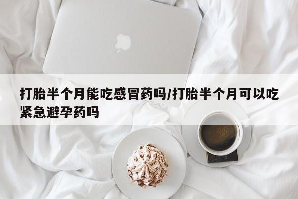 打胎药专卖微信米非司酮片联系方式打胎半个月能吃感冒药吗/打胎半个月可以吃紧急避孕药吗