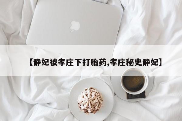 打胎药专卖微信米非司酮片联系方式【静妃被孝庄下打胎药,孝庄秘史静妃】