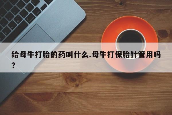 打胎药专卖微信米非司酮片联系方式给母牛打胎的药叫什么.母牛打保胎针管用吗？