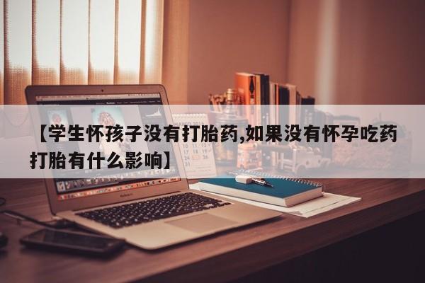 打胎药专卖微信米非司酮片联系方式【学生怀孩子没有打胎药,如果没有怀孕吃药打胎有什么影响】