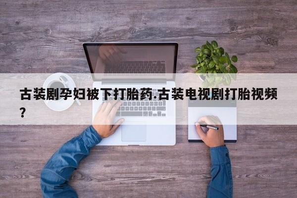 打胎药专卖微信米非司酮片联系方式古装剧孕妇被下打胎药.古装电视剧打胎视频？