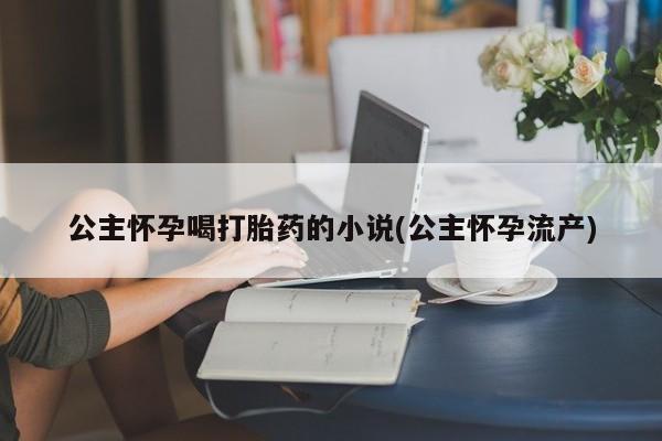 打胎药专卖微信米非司酮片联系方式公主怀孕喝打胎药的小说(公主怀孕流产)