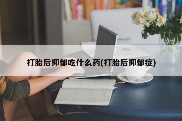 打胎药专卖微信米非司酮片联系方式打胎后抑郁吃什么药(打胎后抑郁症)