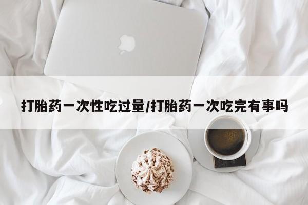 打胎药专卖微信米非司酮片联系方式打胎药一次性吃过量/打胎药一次吃完有事吗
