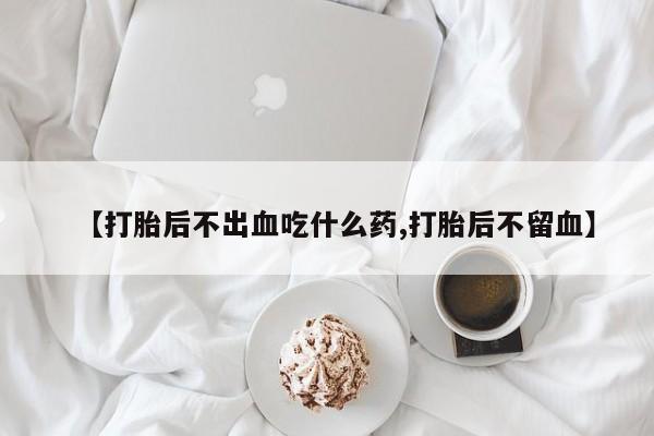 打胎药专卖微信米非司酮片联系方式【打胎后不出血吃什么药,打胎后不留血】