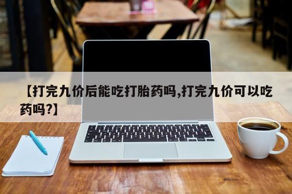 打胎药专卖微信米非司酮片联系方式【打完九价后能吃打胎药吗,打完九价可以吃药吗?】