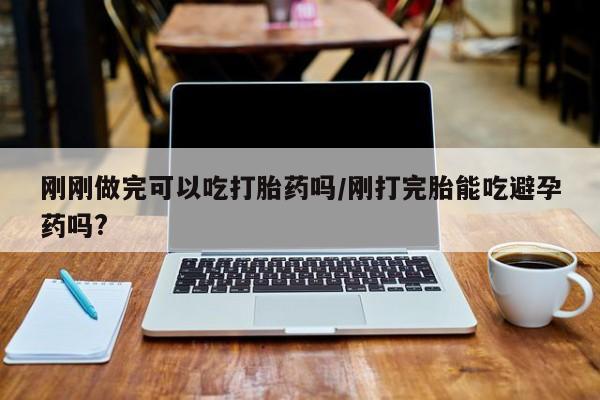 打胎药专卖微信米非司酮片联系方式刚刚做完可以吃打胎药吗/刚打完胎能吃避孕药吗?