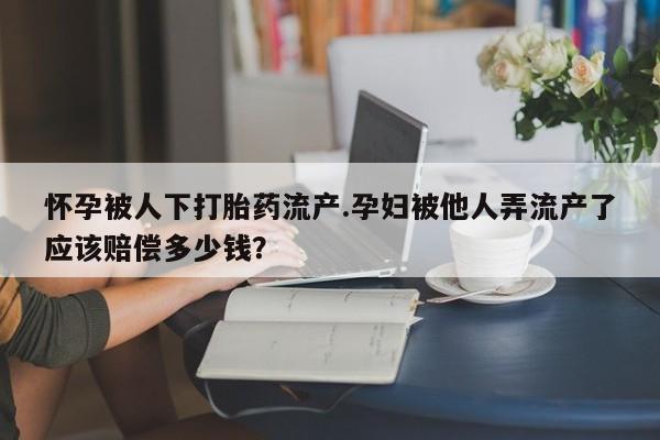 打胎药专卖微信米非司酮片联系方式怀孕被人下打胎药流产.孕妇被他人弄流产了应该赔偿多少钱？