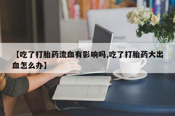 打胎药专卖微信米非司酮片联系方式【吃了打胎药流血有影响吗,吃了打胎药大出血怎么办】