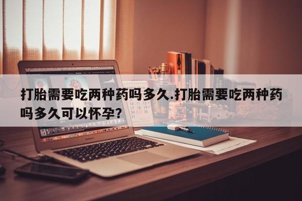 打胎药专卖微信米非司酮片联系方式打胎需要吃两种药吗多久.打胎需要吃两种药吗多久可以怀孕？