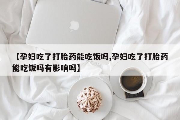 打胎药专卖微信米非司酮片联系方式【孕妇吃了打胎药能吃饭吗,孕妇吃了打胎药能吃饭吗有影响吗】