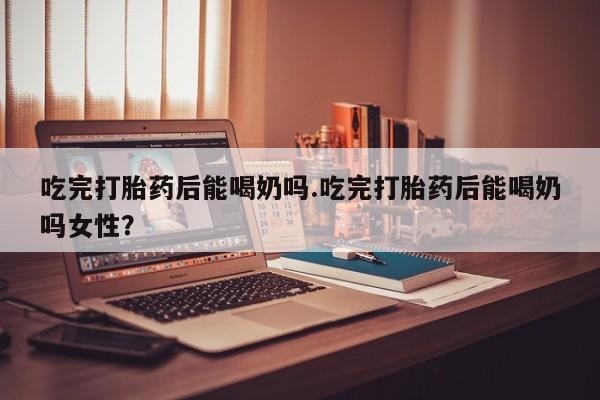 打胎药专卖微信米非司酮片联系方式吃完打胎药后能喝奶吗.吃完打胎药后能喝奶吗女性？