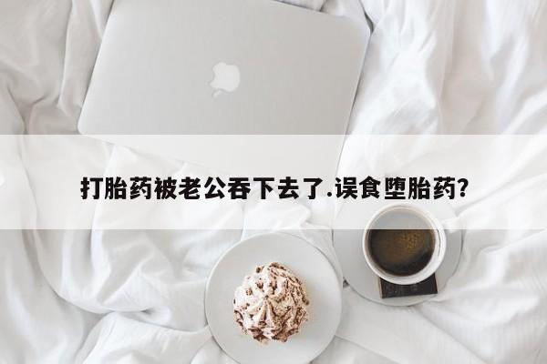 打胎药专卖微信米非司酮片联系方式打胎药被老公吞下去了.误食堕胎药？