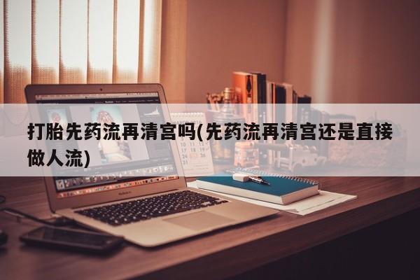打胎药专卖微信米非司酮片联系方式打胎先药流再清宫吗(先药流再清宫还是直接做人流)
