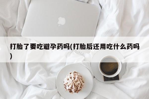 打胎药专卖微信米非司酮片联系方式打胎了要吃避孕药吗(打胎后还用吃什么药吗)