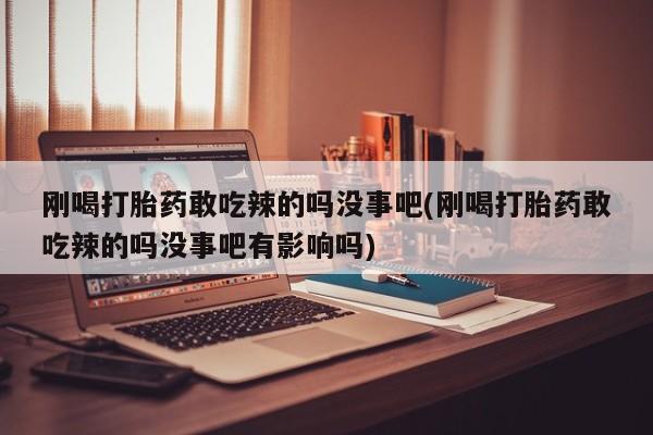 打胎药专卖微信米非司酮片联系方式刚喝打胎药敢吃辣的吗没事吧(刚喝打胎药敢吃辣的吗没事吧有影响吗)