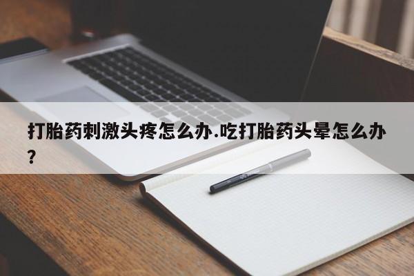 打胎药专卖微信米非司酮片联系方式打胎药刺激头疼怎么办.吃打胎药头晕怎么办？