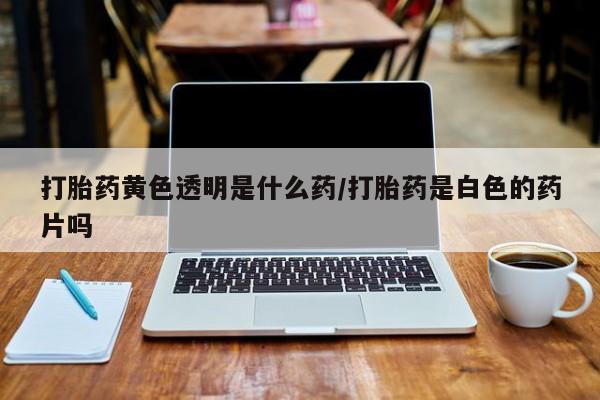 打胎药专卖微信米非司酮片联系方式打胎药黄色透明是什么药/打胎药是白色的药片吗