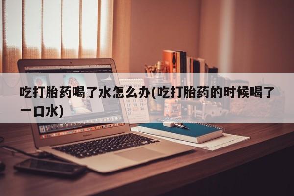 打胎药专卖微信米非司酮片联系方式吃打胎药喝了水怎么办(吃打胎药的时候喝了一口水)
