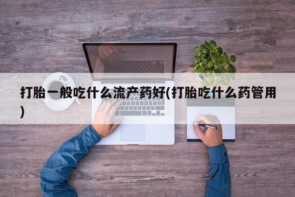 打胎药专卖微信米非司酮片联系方式打胎一般吃什么流产药好(打胎吃什么药管用)