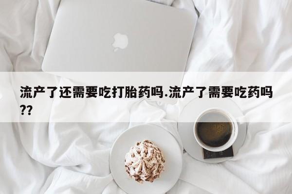 打胎药专卖微信米非司酮片联系方式流产了还需要吃打胎药吗.流产了需要吃药吗?？