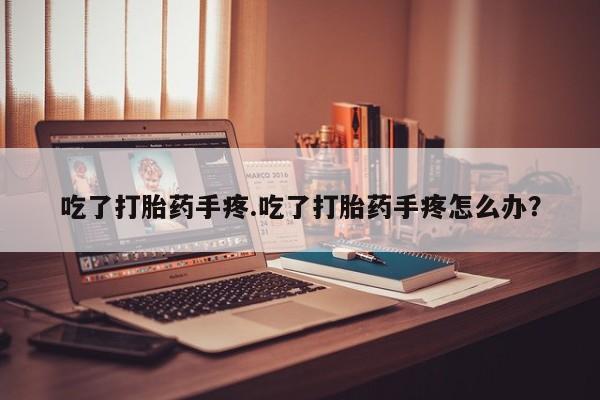 打胎药专卖微信米非司酮片联系方式吃了打胎药手疼.吃了打胎药手疼怎么办？