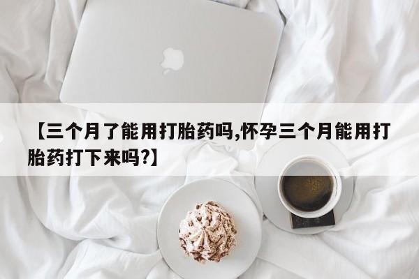 打胎药专卖微信米非司酮片联系方式【三个月了能用打胎药吗,怀孕三个月能用打胎药打下来吗?】