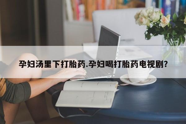 打胎药专卖微信米非司酮片联系方式孕妇汤里下打胎药.孕妇喝打胎药电视剧？