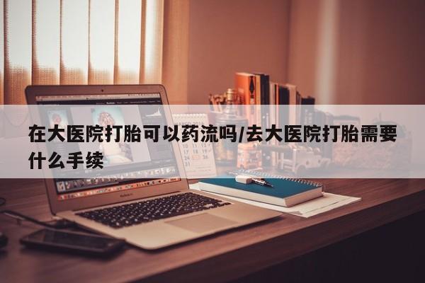 打胎药专卖微信米非司酮片联系方式在大医院打胎可以药流吗/去大医院打胎需要什么手续
