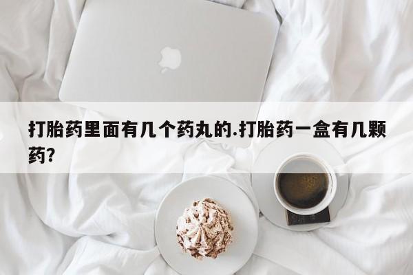 打胎药专卖微信米非司酮片联系方式打胎药里面有几个药丸的.打胎药一盒有几颗药？