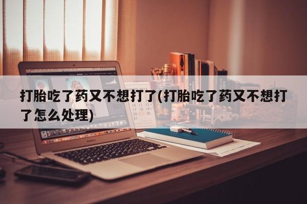 打胎药专卖微信米非司酮片联系方式打胎吃了药又不想打了(打胎吃了药又不想打了怎么处理)