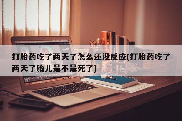 打胎药专卖微信米非司酮片联系方式打胎药吃了两天了怎么还没反应(打胎药吃了两天了胎儿是不是死了)