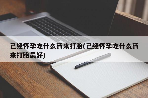 打胎药专卖微信米非司酮片联系方式已经怀孕吃什么药来打胎(已经怀孕吃什么药来打胎最好)