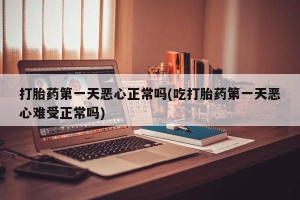 打胎药专卖微信米非司酮片联系方式打胎药第一天恶心正常吗(吃打胎药第一天恶心难受正常吗)